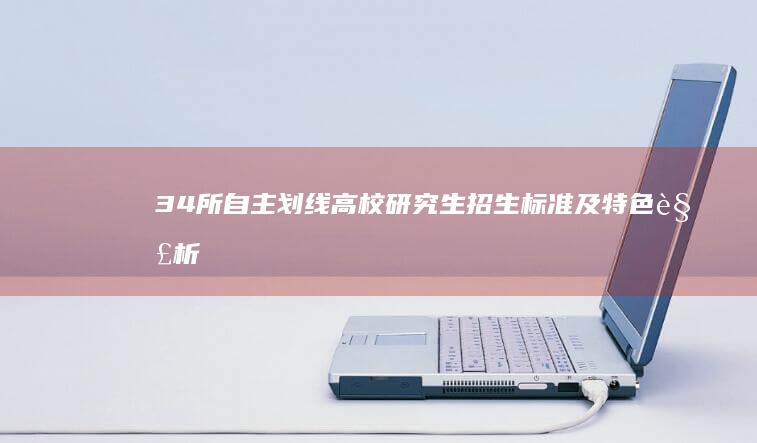 34所自主划线高校研究生招生标准及特色解析